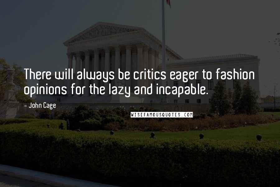 John Cage Quotes: There will always be critics eager to fashion opinions for the lazy and incapable.