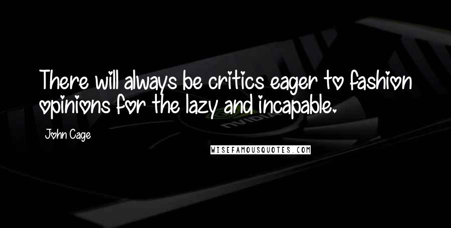 John Cage Quotes: There will always be critics eager to fashion opinions for the lazy and incapable.