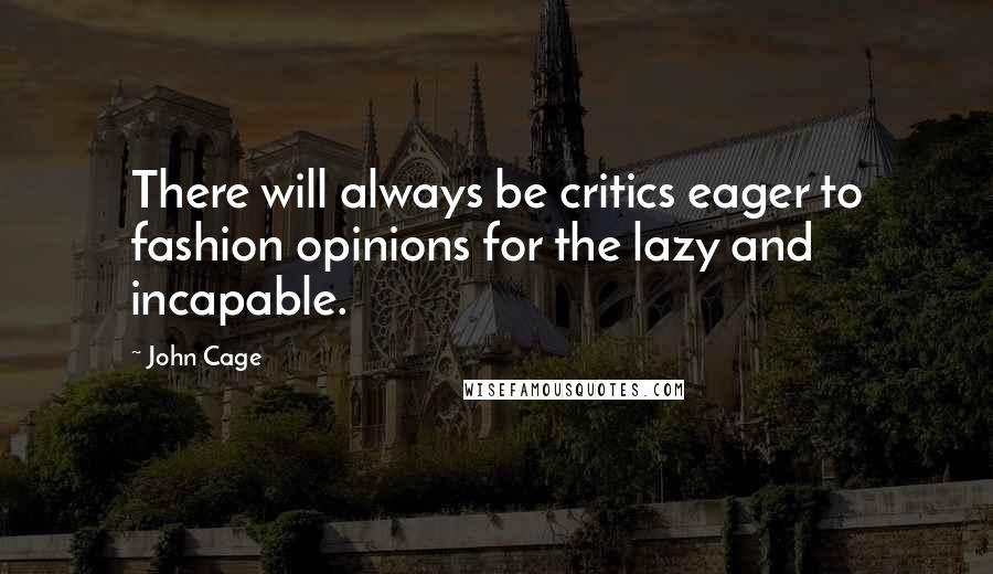 John Cage Quotes: There will always be critics eager to fashion opinions for the lazy and incapable.