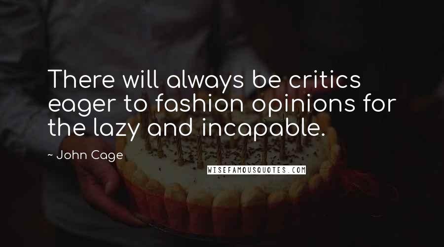 John Cage Quotes: There will always be critics eager to fashion opinions for the lazy and incapable.