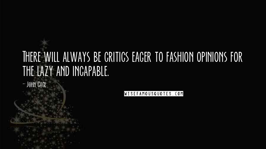 John Cage Quotes: There will always be critics eager to fashion opinions for the lazy and incapable.