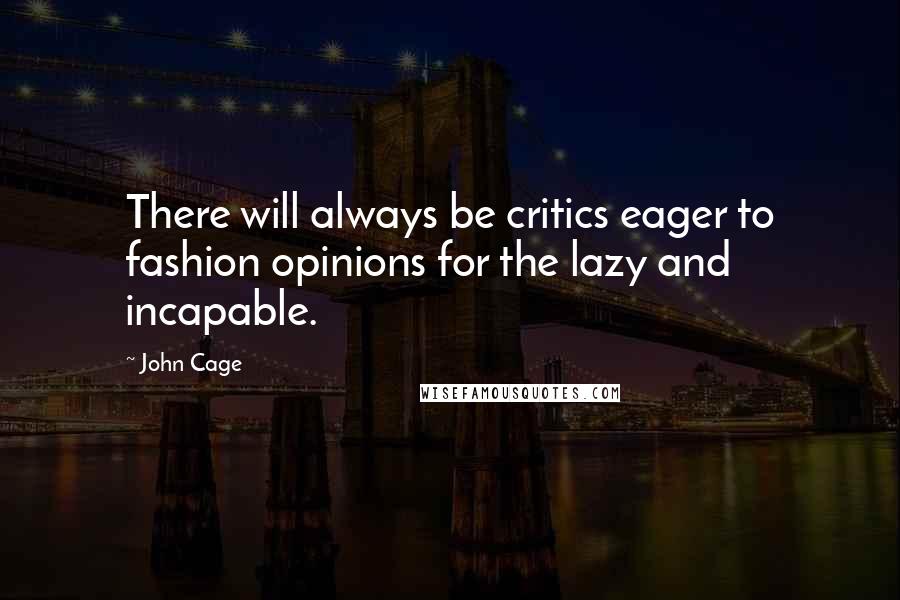 John Cage Quotes: There will always be critics eager to fashion opinions for the lazy and incapable.