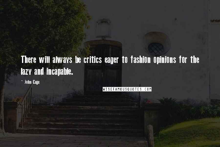 John Cage Quotes: There will always be critics eager to fashion opinions for the lazy and incapable.