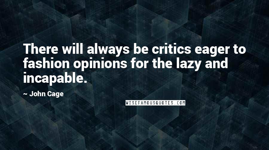 John Cage Quotes: There will always be critics eager to fashion opinions for the lazy and incapable.