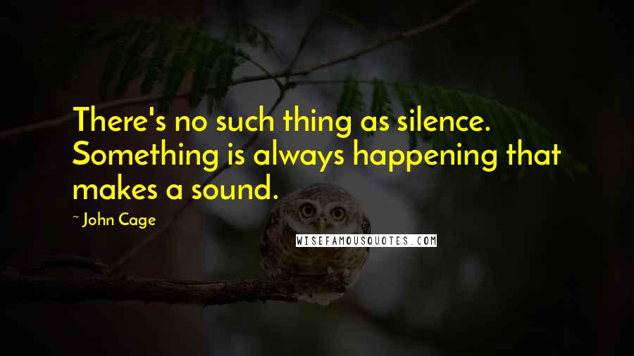 John Cage Quotes: There's no such thing as silence. Something is always happening that makes a sound.