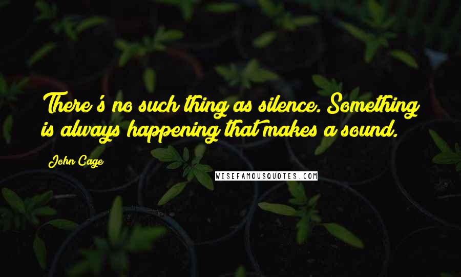 John Cage Quotes: There's no such thing as silence. Something is always happening that makes a sound.