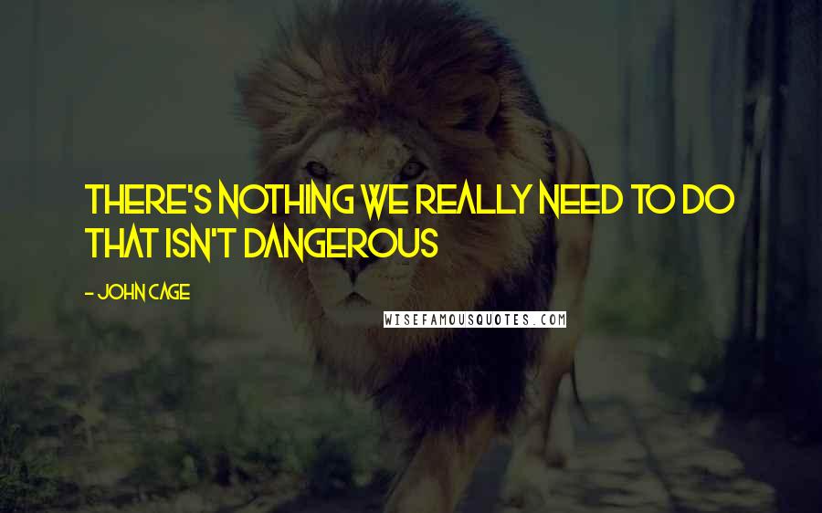 John Cage Quotes: There's nothing we really need to do that isn't dangerous