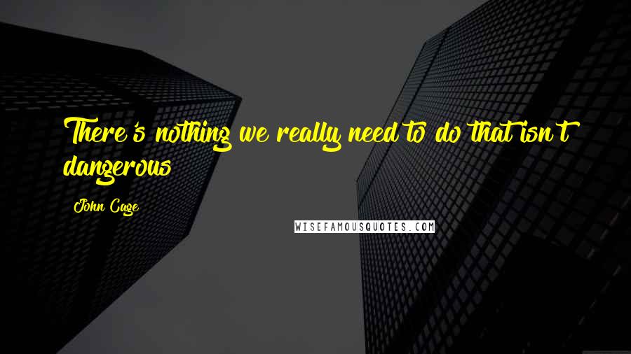 John Cage Quotes: There's nothing we really need to do that isn't dangerous