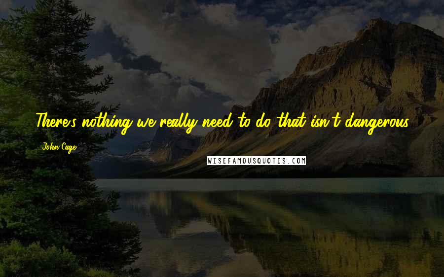 John Cage Quotes: There's nothing we really need to do that isn't dangerous