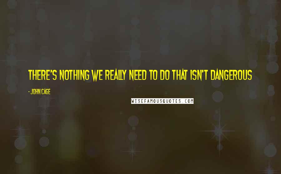 John Cage Quotes: There's nothing we really need to do that isn't dangerous