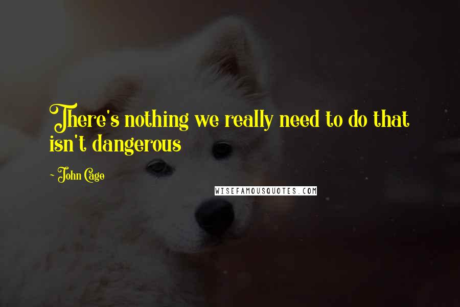 John Cage Quotes: There's nothing we really need to do that isn't dangerous