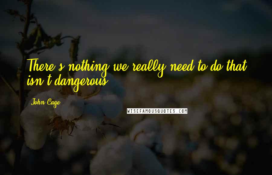 John Cage Quotes: There's nothing we really need to do that isn't dangerous