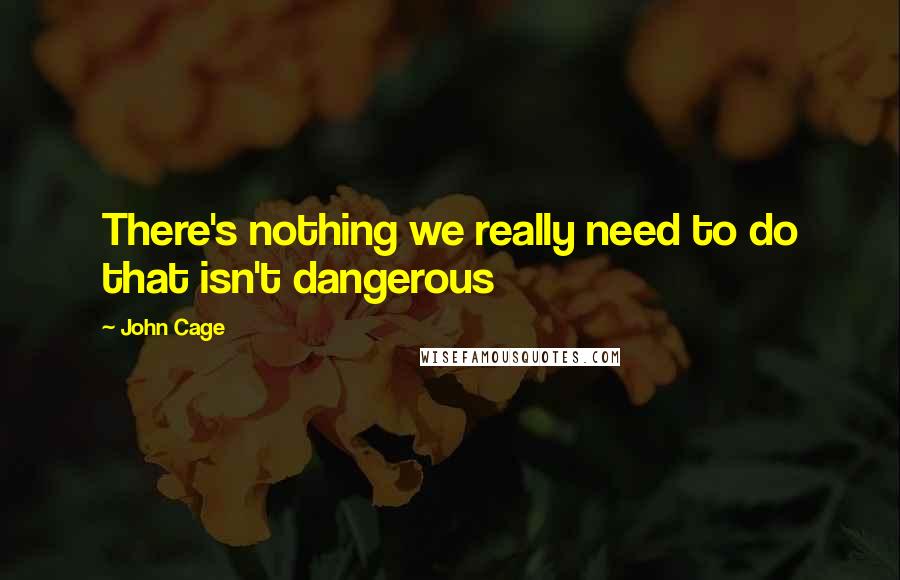 John Cage Quotes: There's nothing we really need to do that isn't dangerous