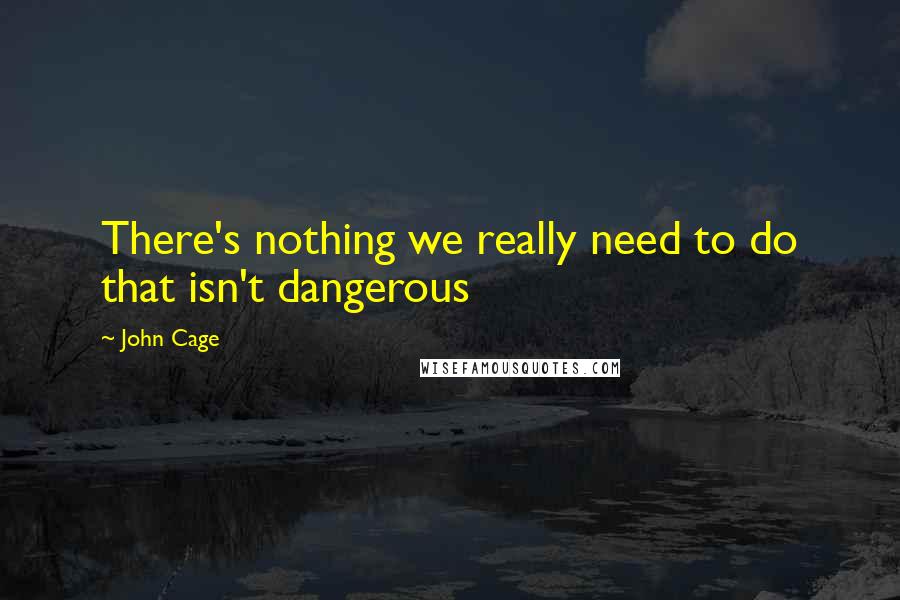 John Cage Quotes: There's nothing we really need to do that isn't dangerous