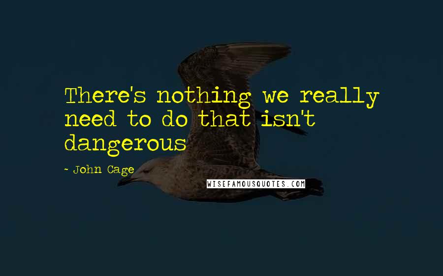 John Cage Quotes: There's nothing we really need to do that isn't dangerous