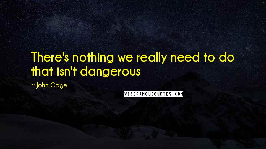 John Cage Quotes: There's nothing we really need to do that isn't dangerous