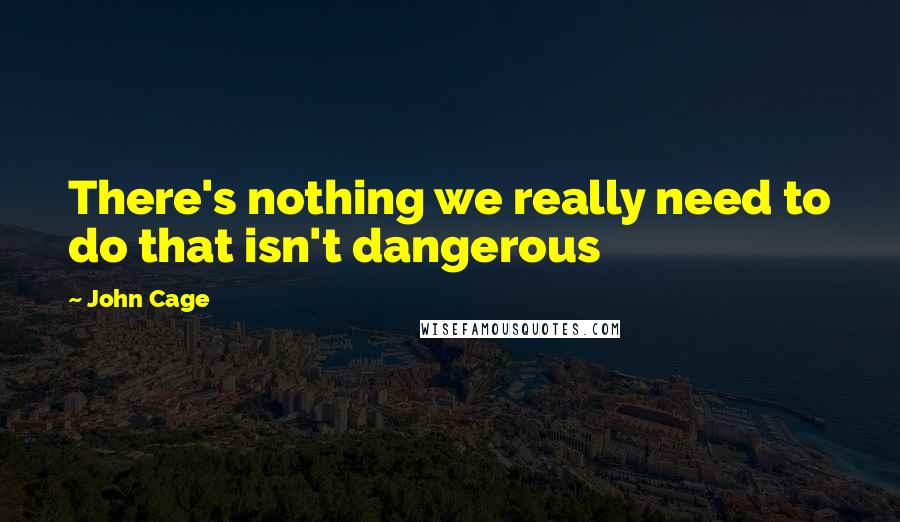 John Cage Quotes: There's nothing we really need to do that isn't dangerous