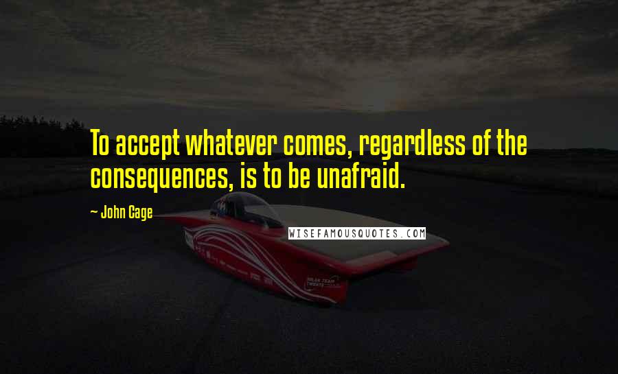 John Cage Quotes: To accept whatever comes, regardless of the consequences, is to be unafraid.