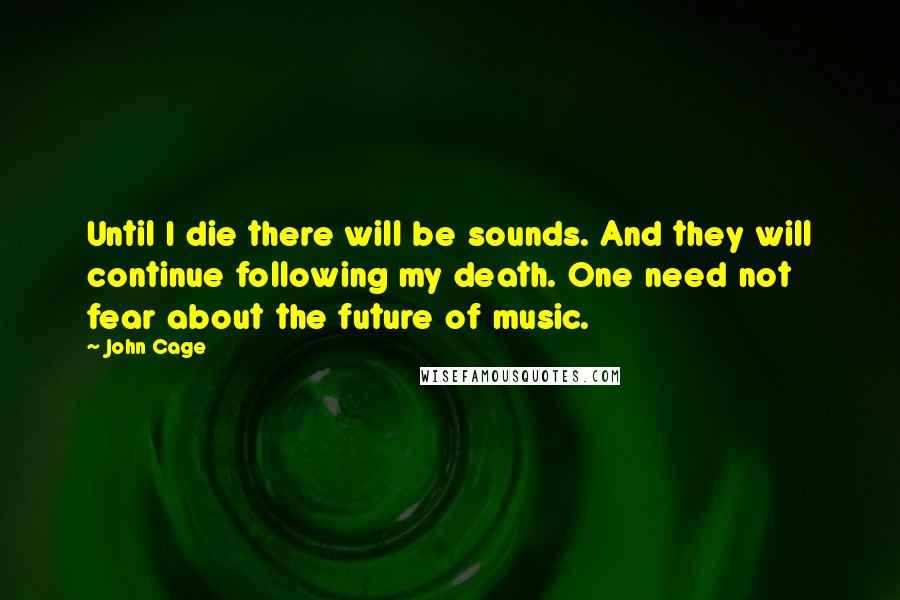 John Cage Quotes: Until I die there will be sounds. And they will continue following my death. One need not fear about the future of music.