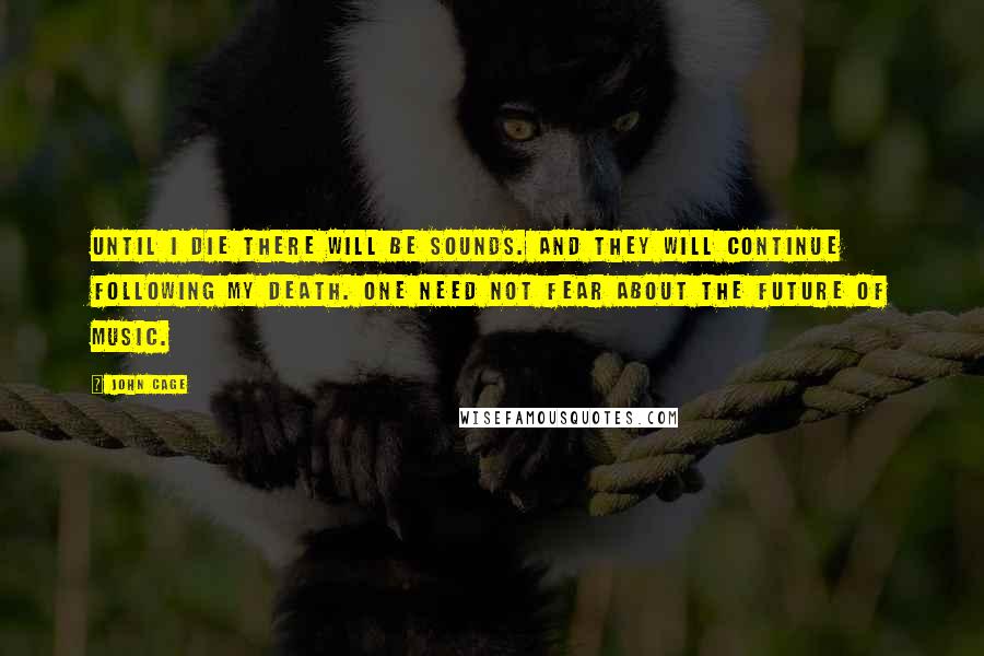 John Cage Quotes: Until I die there will be sounds. And they will continue following my death. One need not fear about the future of music.