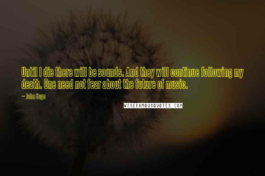 John Cage Quotes: Until I die there will be sounds. And they will continue following my death. One need not fear about the future of music.