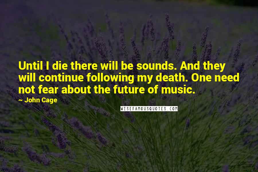 John Cage Quotes: Until I die there will be sounds. And they will continue following my death. One need not fear about the future of music.