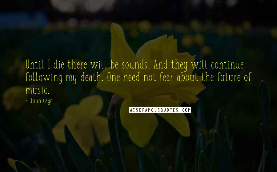 John Cage Quotes: Until I die there will be sounds. And they will continue following my death. One need not fear about the future of music.