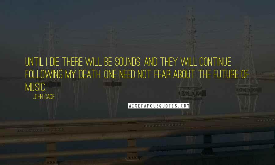 John Cage Quotes: Until I die there will be sounds. And they will continue following my death. One need not fear about the future of music.