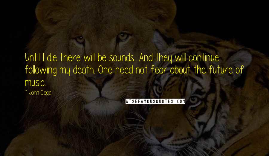 John Cage Quotes: Until I die there will be sounds. And they will continue following my death. One need not fear about the future of music.