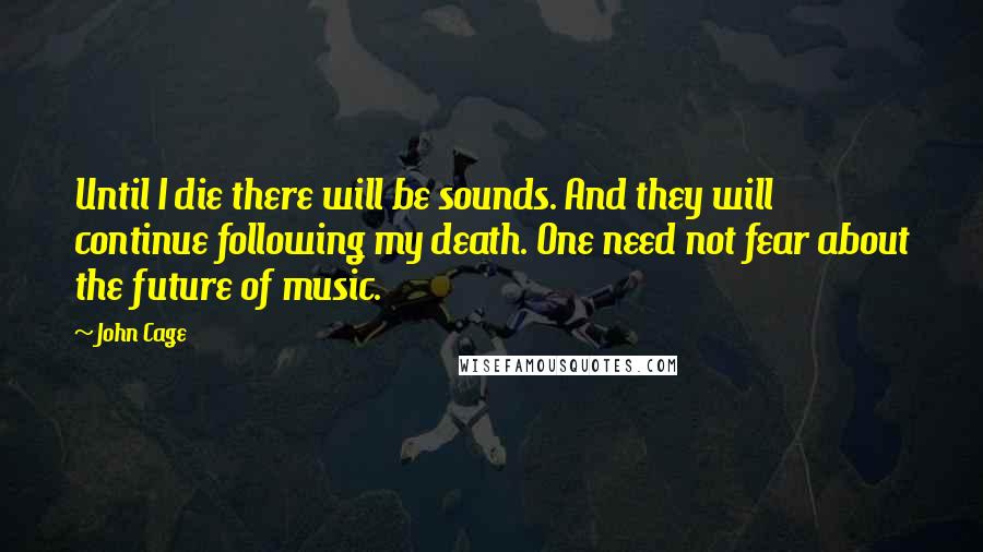 John Cage Quotes: Until I die there will be sounds. And they will continue following my death. One need not fear about the future of music.