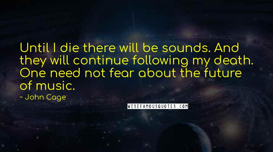John Cage Quotes: Until I die there will be sounds. And they will continue following my death. One need not fear about the future of music.