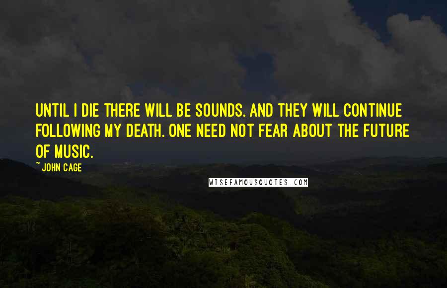 John Cage Quotes: Until I die there will be sounds. And they will continue following my death. One need not fear about the future of music.