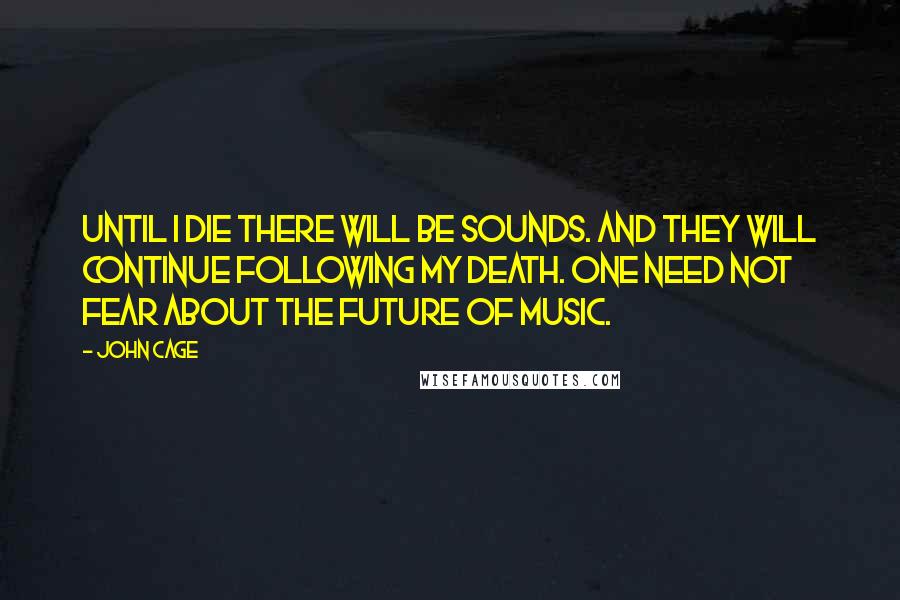 John Cage Quotes: Until I die there will be sounds. And they will continue following my death. One need not fear about the future of music.