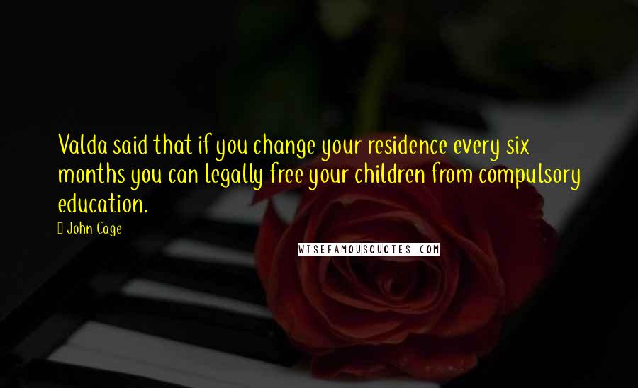 John Cage Quotes: Valda said that if you change your residence every six months you can legally free your children from compulsory education.