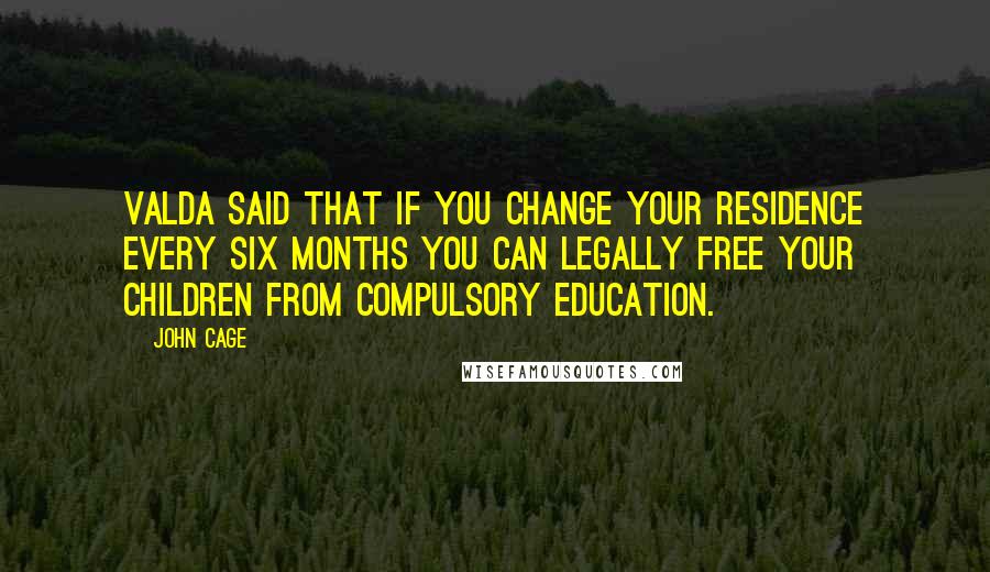 John Cage Quotes: Valda said that if you change your residence every six months you can legally free your children from compulsory education.