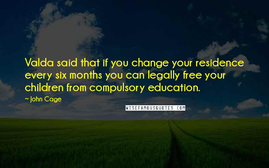 John Cage Quotes: Valda said that if you change your residence every six months you can legally free your children from compulsory education.