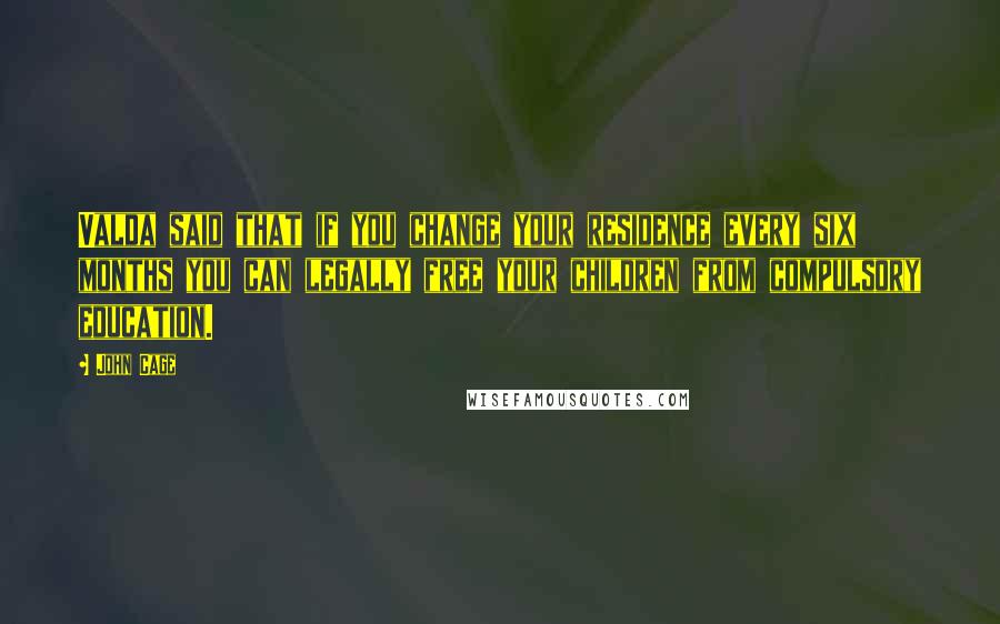 John Cage Quotes: Valda said that if you change your residence every six months you can legally free your children from compulsory education.