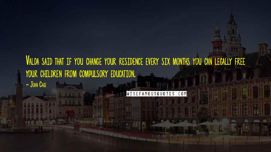 John Cage Quotes: Valda said that if you change your residence every six months you can legally free your children from compulsory education.