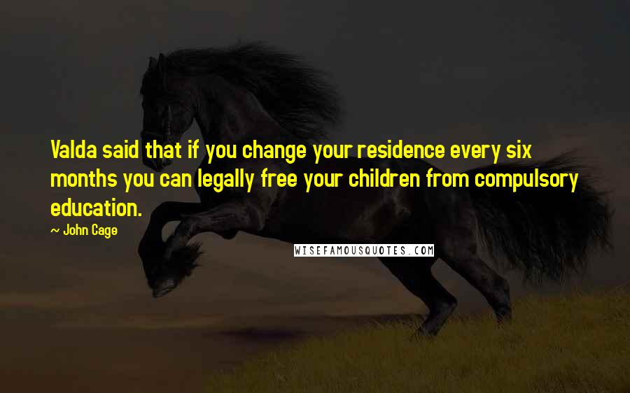 John Cage Quotes: Valda said that if you change your residence every six months you can legally free your children from compulsory education.