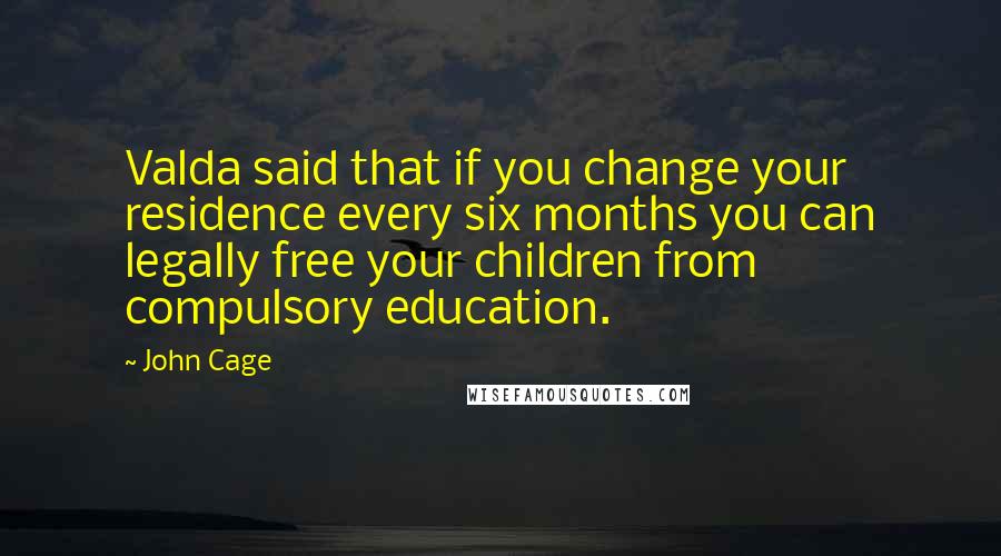 John Cage Quotes: Valda said that if you change your residence every six months you can legally free your children from compulsory education.