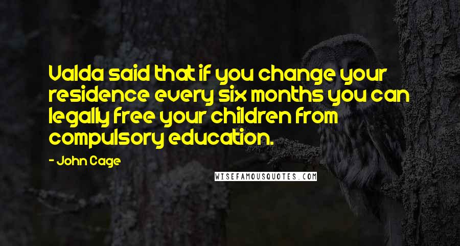 John Cage Quotes: Valda said that if you change your residence every six months you can legally free your children from compulsory education.