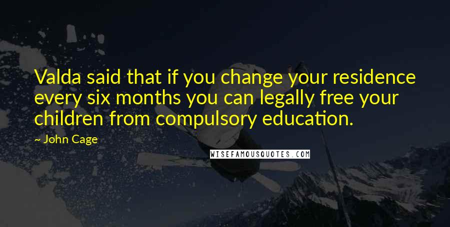 John Cage Quotes: Valda said that if you change your residence every six months you can legally free your children from compulsory education.