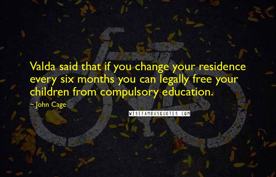 John Cage Quotes: Valda said that if you change your residence every six months you can legally free your children from compulsory education.