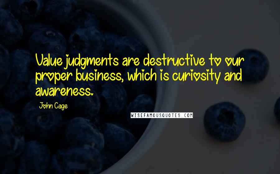 John Cage Quotes: Value judgments are destructive to our proper business, which is curiosity and awareness.