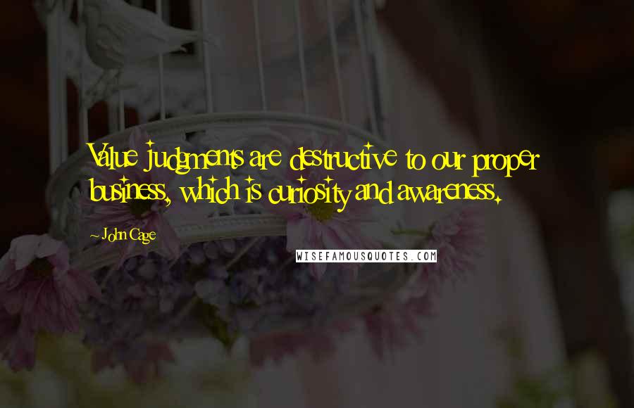 John Cage Quotes: Value judgments are destructive to our proper business, which is curiosity and awareness.