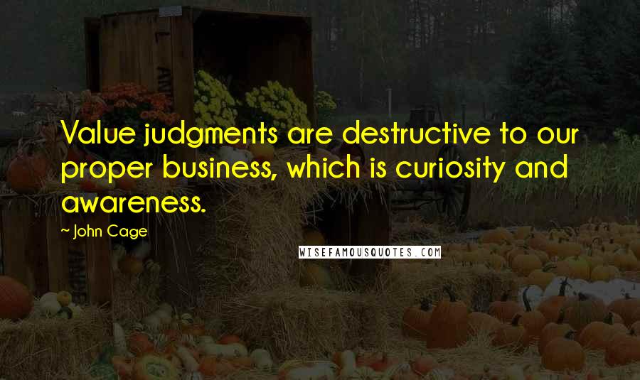 John Cage Quotes: Value judgments are destructive to our proper business, which is curiosity and awareness.