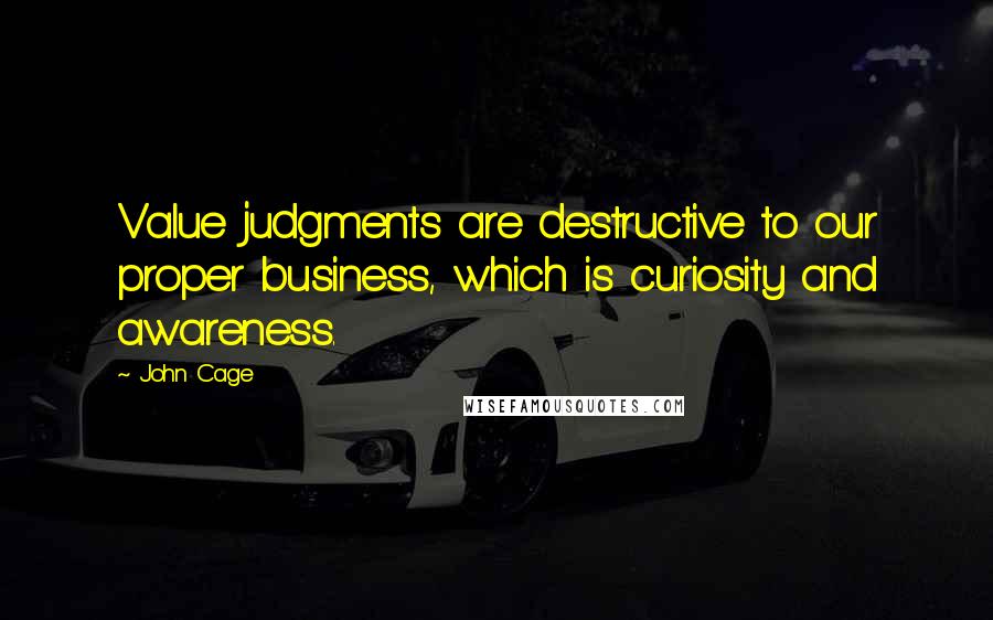 John Cage Quotes: Value judgments are destructive to our proper business, which is curiosity and awareness.
