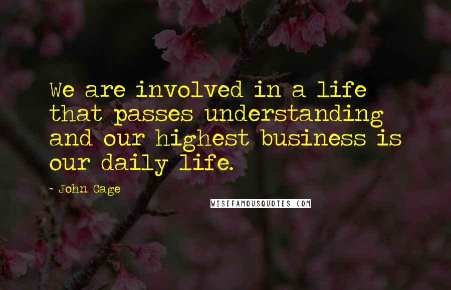 John Cage Quotes: We are involved in a life that passes understanding and our highest business is our daily life.