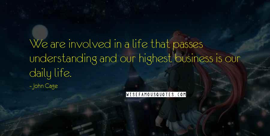 John Cage Quotes: We are involved in a life that passes understanding and our highest business is our daily life.