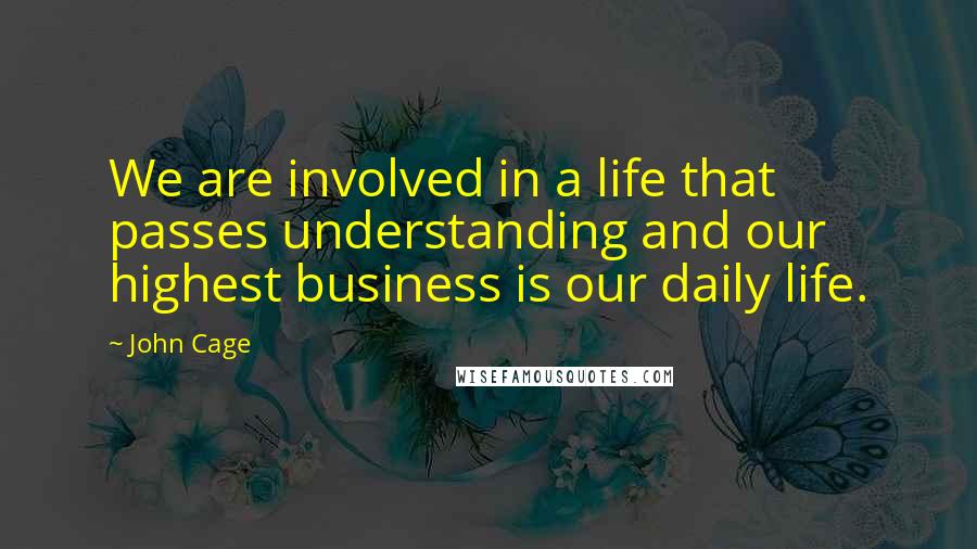 John Cage Quotes: We are involved in a life that passes understanding and our highest business is our daily life.